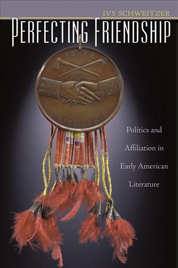 Perfecting friendship : politics and affiliation in early American literature / Ivy Schweitzer.