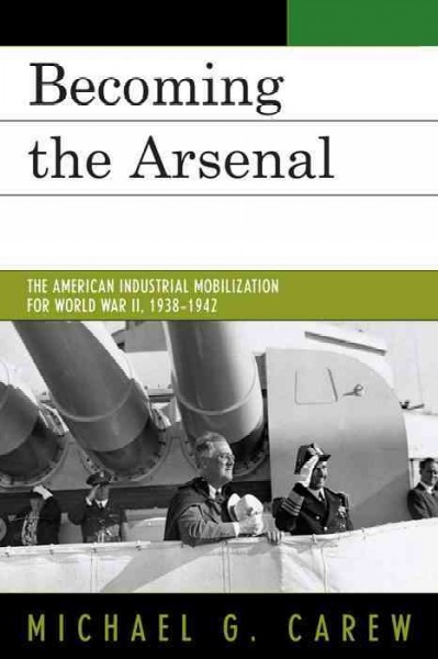Becoming the arsenal : the American industrial mobilization for World War II, 1938-1942 / Michael G. Carew.