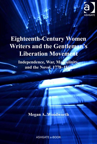 Eighteenth-Century Women Writers and the Gentleman's Liberation Movement : Independence, War, Masculinity, and the Novel, 1778-1818.