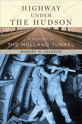 Highway under the Hudson : a history of the Holland Tunnel / Robert W. Jackson.