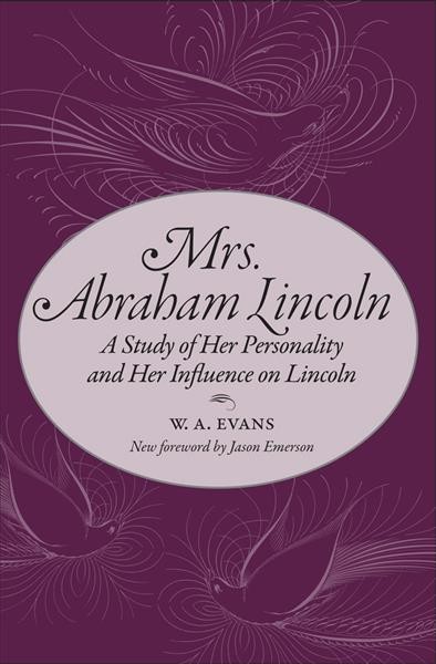 Mrs. Abraham Lincoln : a study of her personality and her influence on Lincoln / by W.A. Evans ; with a foreword by Jason Emerson.