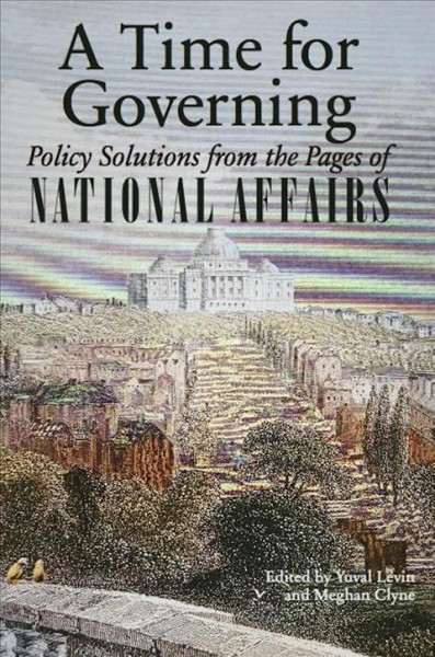 A time for governing : policy solutions from the pages of National affairs / edited by Yuval Levin and Meghan Clyne.