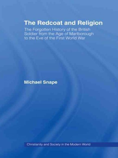 The redcoat and religion : the forgotten history of the British soldier from the age of Marlborough to the eve of the First World War / Michael Snape.