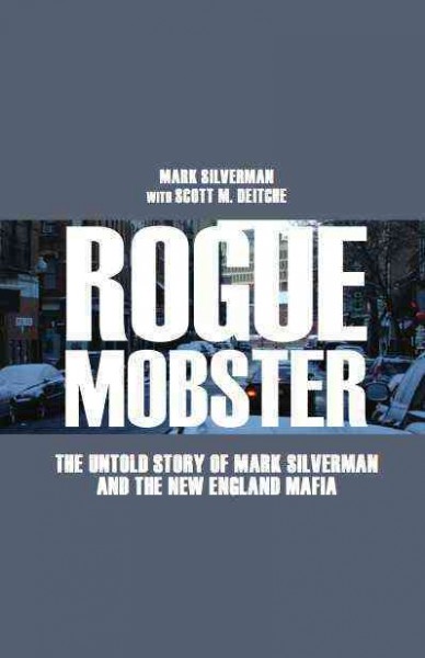Rogue mobster : the untold story of Mark Silverman and the New England mafia / by Mark Silverman with Scott M. Deitche.