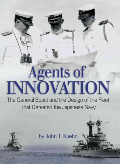 Agents of innovation : the General Board and the design of the fleet that defeated the Japanese Navy / by John T. Kuehn.