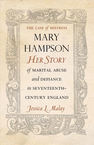 The case of Mistress Mary Hampson : her story of marital abuse and defiance in seventeenth-century England / Jessica L. Malay.