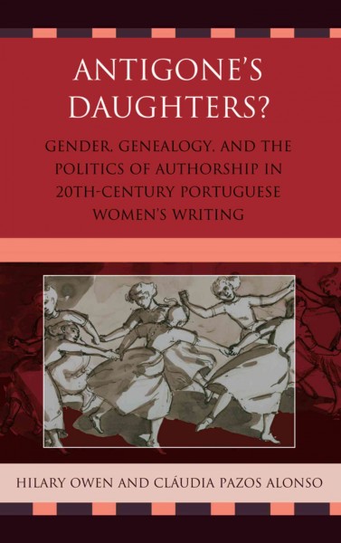 Antigone's daughters : gender, genealogy, and the politics of authorship in 20th-century Portuguese women's writing / Hilary Owen and Cláudia Pazos Alonso.