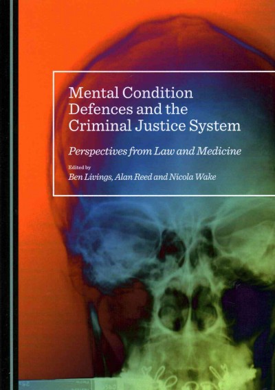 Mental condition defences and the criminal justice system : perspectives from law and medicine / edited by Ben Livings, Alan Reed and Nicola Wake.