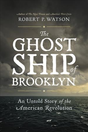 The ghost ship of Brooklyn : an untold story of the American Revolution / Robert P. Watson.