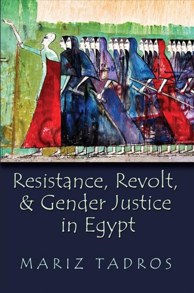 Resistance, revolt, and gender justice in Egypt / Mariz Tadros.