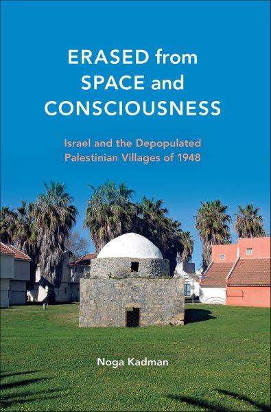 Erased from space and consciousness : Israel and the depopulated Palestinian villages of 1948 / Noga Kadman ; translation from Hebrew, Dimi Reider ; translation consultant, Ofer Neiman.
