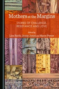 Mothers at the Margins : Stories of Challenge, Resistance and Love / editied by Lisa Raith, Jenny Jones and Marie Porter.