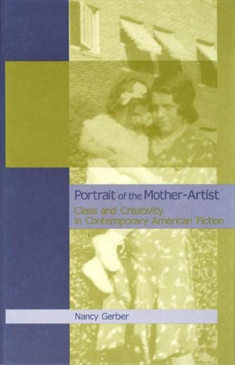 Portrait of the mother-artist : class and creativity in contemporary American fiction / Nancy Gerber.