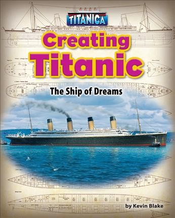 Creating Titanic : the ship of dreams / by Kevin Blake ; consultant, Melinda E. Ratchford, Ed.D, Associate Professor, Sister Christine Beck Department of Education Belmont Abbey College, Belmont, North Carolina.