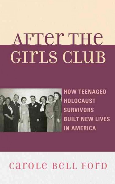 After the Girls Club : how teenaged Holocaust survivors built new lives in America / Carole Bell Ford.