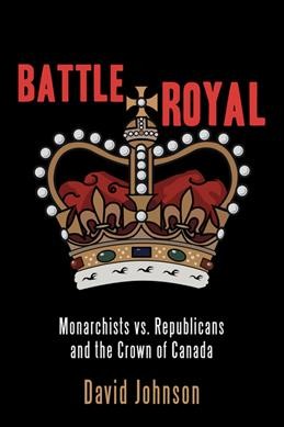 Battle royal : monarchists vs. republicans and the Crown of Canada / David Johnson.