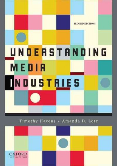Understanding media industries / Timothy Havens, University of Iowa, Amanda D. Lotz, University of Michigan.
