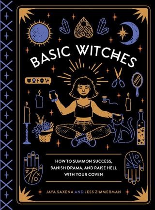 Basic witches : how to summon success, banish drama, and raise hell with your coven / Jaya Saxena and Jess Zimmerman ; illustrated by Camille Chew.