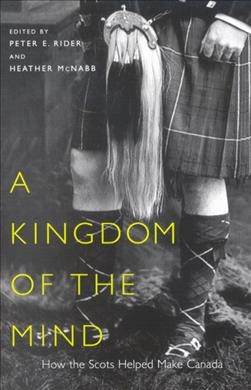 A kingdom of the mind [electronic resource] : how the Scots helped make Canada / edited by Peter E. Rider and Heather McNabb.