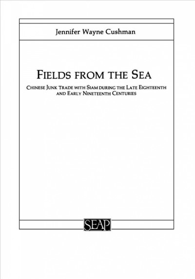 Fields from the sea : Chinese junk trade with Siam during the late eighteenth and early nineteenth centuries / Jennifer Wayne Cushman.