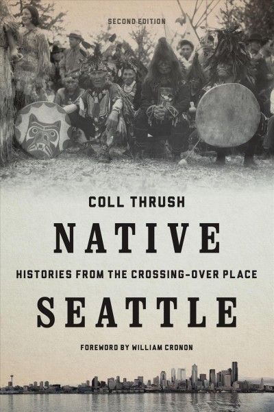 Native Seattle : histories from the crossing-over place / Coll Thrush ; foreword by William Cronon with a new preface by the author.