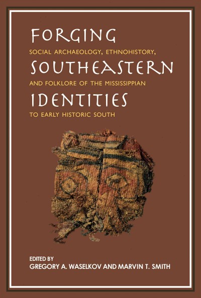Forging Southeastern identities : social archaeology, ethnohistory, and folklore of the Mississippian to early historic South / edited by Gregory A. Waselkov and Marvin T. Smith.