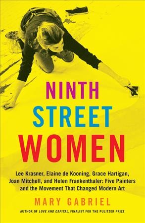 Ninth Street women : Lee Krasner, Elaine de Kooning, Grace Hartigan, Joan Mitchell, and Helen Frankenthaler : five painters and the movement that changed modern art / Mary Gabriel.