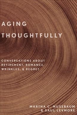 Aging thoughtfully : Conversations about retirement, romance wrinkles, & regret / Martha C. Nussbaum. Saul Levmore.