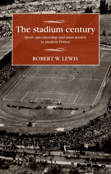 The stadium century : sport, spectatorship and mass Society in modern France / Robert W. Lewis.