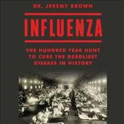 Influenza : the hundred-year hunt to cure the deadliest disease in history / Dr. Jeremy Brown.