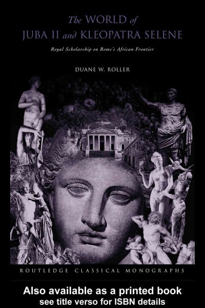 The world of Juba II and Kleopatra Selene : royal scholarship on Rome's African frontier / Duane W. Roller.