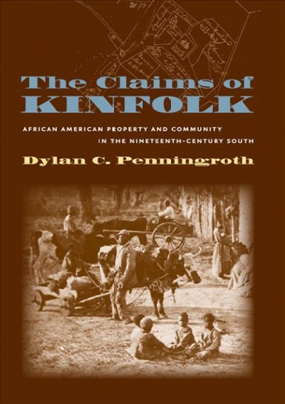 The claims of kinfolk : African American property and community in the nineteenth-century South / Dylan C. Penningroth.