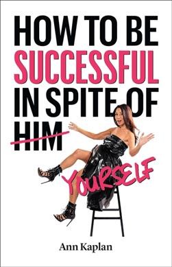 How to be successful in spite of yourself / Ann Kaplan.