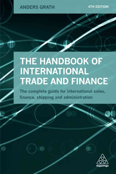The handbook of international trade and finance : the complete guide for international sales, finance, shipping and administration / Anders Grath.