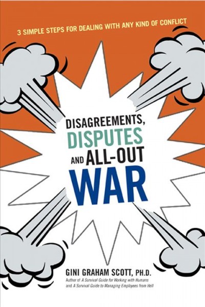 Disagreements, disputes, and all-out war : 3 simple steps for dealing with any kind of conflict / Gini Graham Scott.
