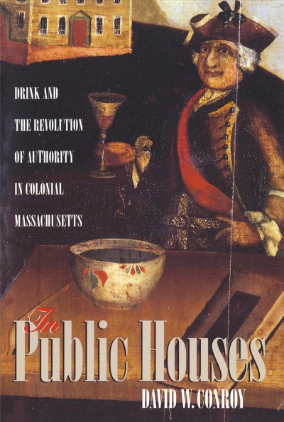 In public houses : drink & the revolution of authority in colonial Massachusetts / David W. Conroy. --