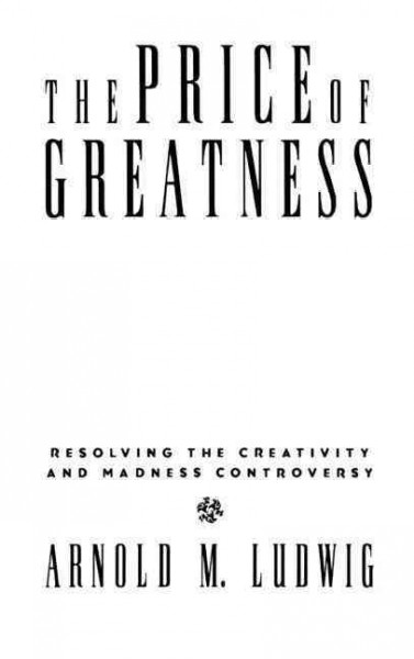 The price of greatness : resolving the creativity and madness controversy / Arnold M. Ludwig.