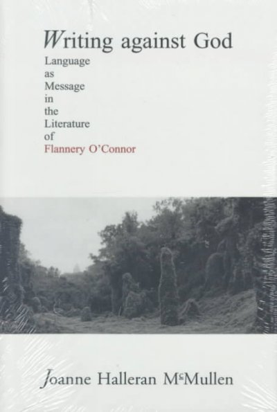 Writing against God : language as message in the literature of Flannery O'Connor / Joanne Halleran McMullen.