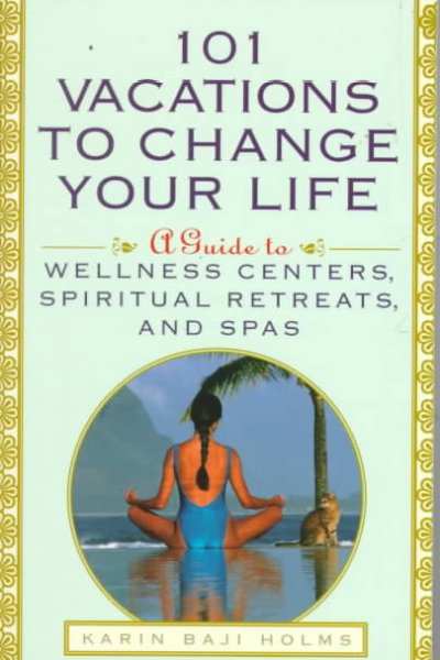 101 vacations to change your life : a guide to wellness centers, spiritual retreats, and spas / Karin Baji Holms.
