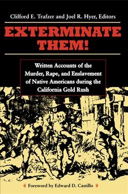 Exterminate them : written accounts of the murder, rape, and slavery of Native Americans during the California gold rush, 1848-1868 / edited by Clifford E. Trafzer and Joel R. Hyer.