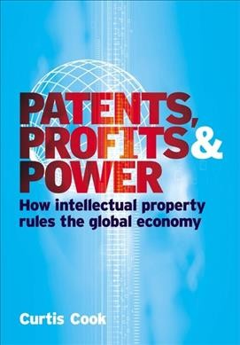 Patents, profits & power : how intellectual property rules the global economy / Curtis Cook.