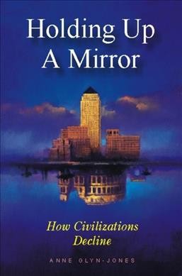 Holding up a mirror : how civilizations decline / Anne Glyn-Jones.