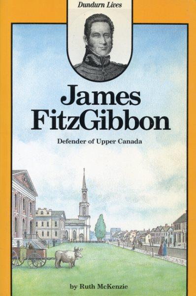 James FitzGibbon : defender of Upper Canada / by Ruth McKenzie.