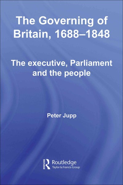 The governing of Britain, 1688-1848 : the executive, Parliament, and the people / by Peter Jupp.