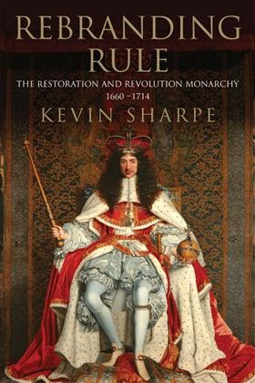 Rebranding rule : images of restoration and revolution monarchy, 1660-1714 / Kevin Sharpe.