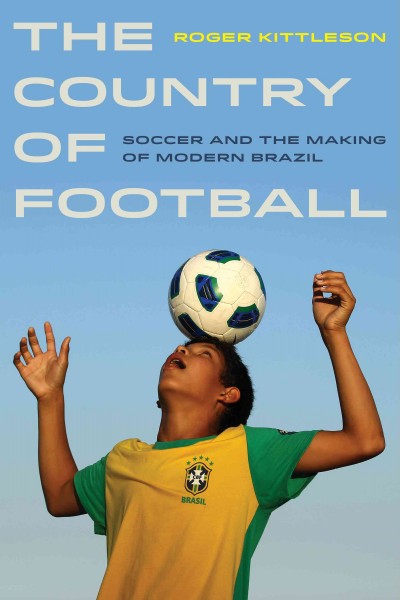 The country of football : soccer and the making of modern Brazil /  Roger Kittleson.