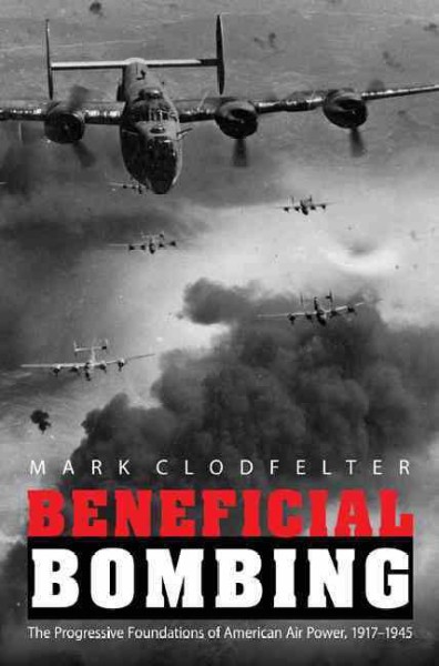 Beneficial bombing [electronic resource] : the progressive foundations of American air power, 1917-1945 / Mark Clodfelter.