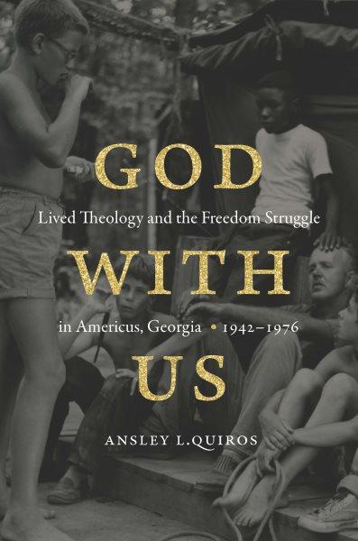 God with us : lived theology and the freedom struggle in Americus, Georgia, 1942-1976 / Ansley L. Quiros.