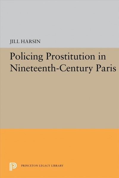 Policing prostitution in nineteenth-century Paris / Jill Harsin.