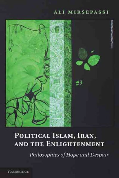 Political Islam, Iran, and the enlightenment : philosophies of hope and despair / Ali Mirsepassi.
